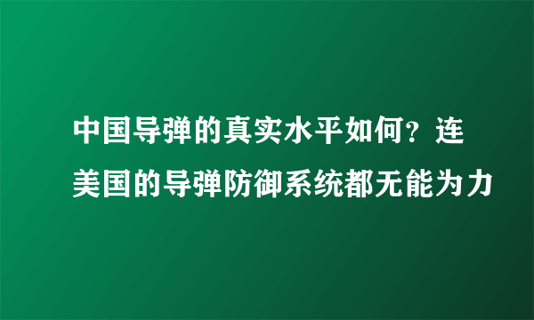 中国导弹的真实水平如何？连美国的导弹防御系统都无能为力