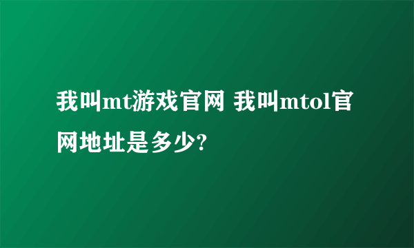 我叫mt游戏官网 我叫mtol官网地址是多少?