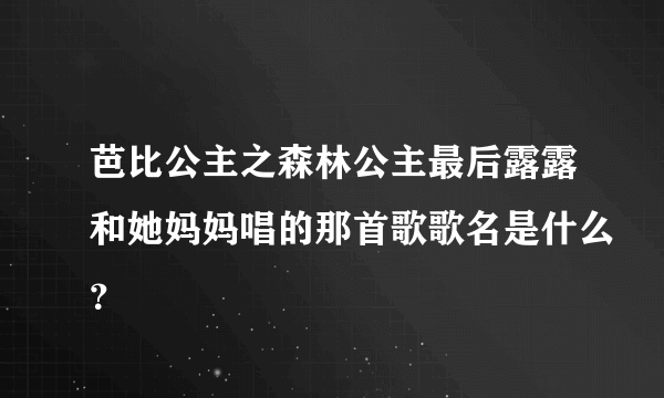 芭比公主之森林公主最后露露和她妈妈唱的那首歌歌名是什么？