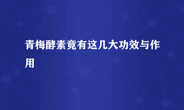 青梅酵素竟有这几大功效与作用