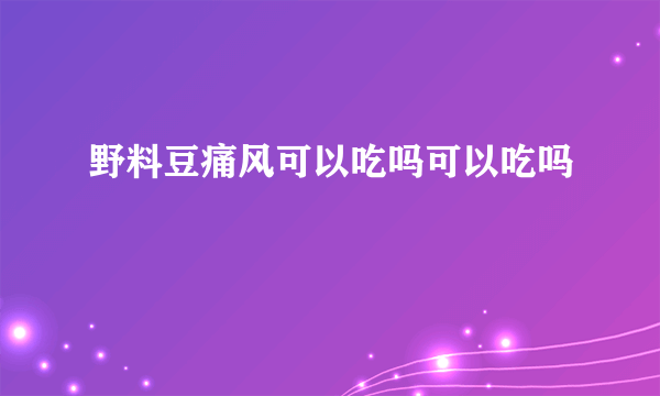 野料豆痛风可以吃吗可以吃吗