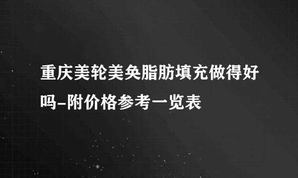 重庆美轮美奂脂肪填充做得好吗-附价格参考一览表