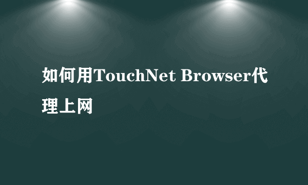 如何用TouchNet Browser代理上网