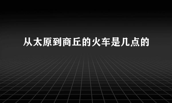 从太原到商丘的火车是几点的