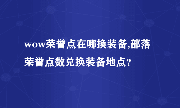 wow荣誉点在哪换装备,部落荣誉点数兑换装备地点？