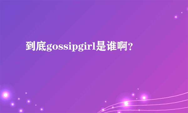 到底gossipgirl是谁啊？