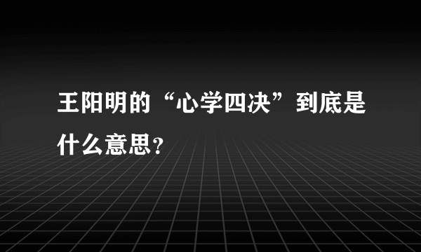 王阳明的“心学四决”到底是什么意思？