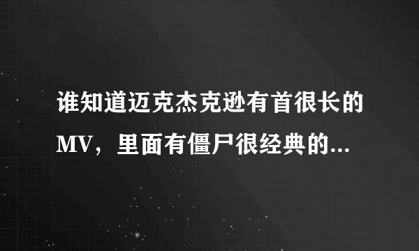 谁知道迈克杰克逊有首很长的MV，里面有僵尸很经典的好像看电影一样而且有僵尸舞的MV叫什么名