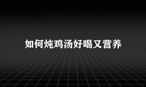 如何炖鸡汤好喝又营养