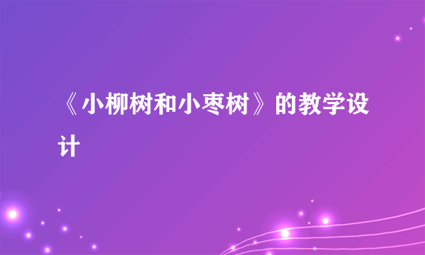 《小柳树和小枣树》的教学设计