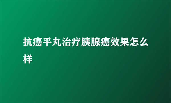 抗癌平丸治疗胰腺癌效果怎么样