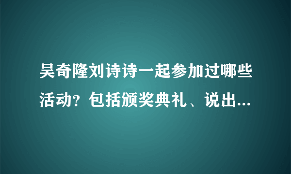 吴奇隆刘诗诗一起参加过哪些活动？包括颁奖典礼、说出你的故事这种综艺都需要。