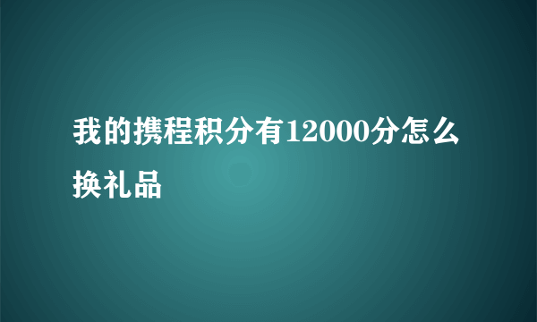 我的携程积分有12000分怎么换礼品