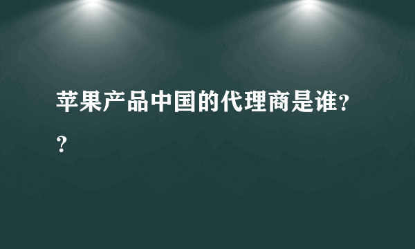 苹果产品中国的代理商是谁？？