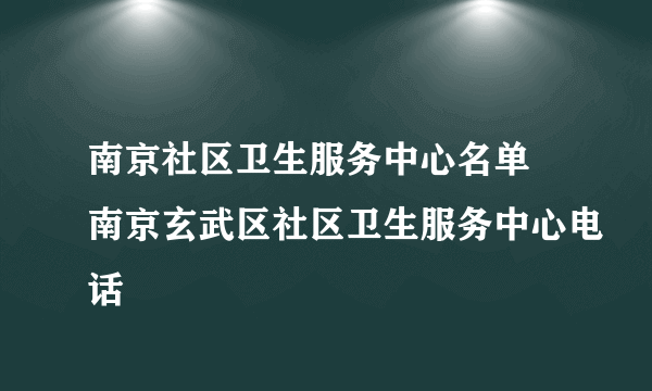 南京社区卫生服务中心名单 南京玄武区社区卫生服务中心电话