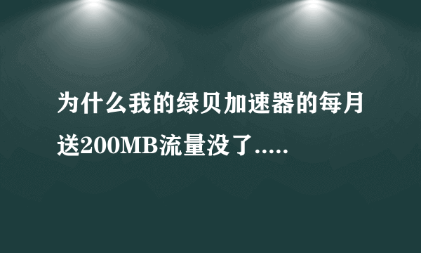 为什么我的绿贝加速器的每月送200MB流量没了...? 20分