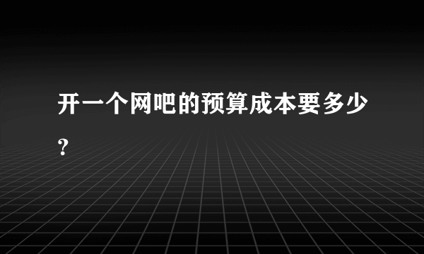 开一个网吧的预算成本要多少？