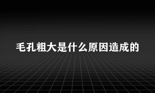 毛孔粗大是什么原因造成的