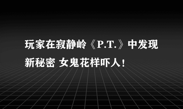 玩家在寂静岭《P.T.》中发现新秘密 女鬼花样吓人！