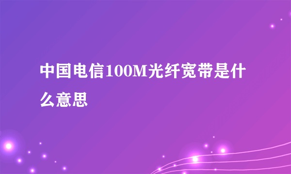 中国电信100M光纤宽带是什么意思