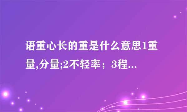 语重心长的重是什么意思1重量,分量;2不轻率；3程度深；4重要；5重视