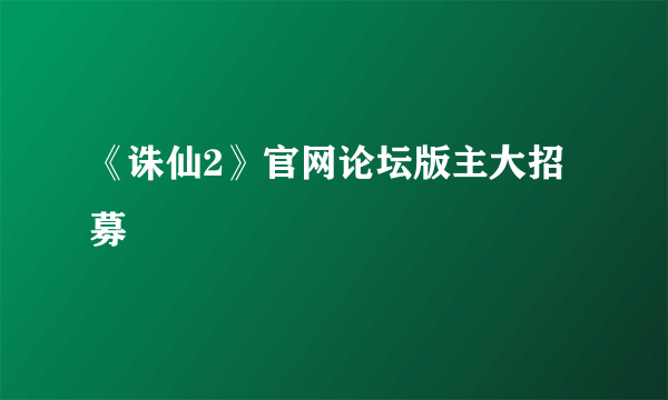 《诛仙2》官网论坛版主大招募