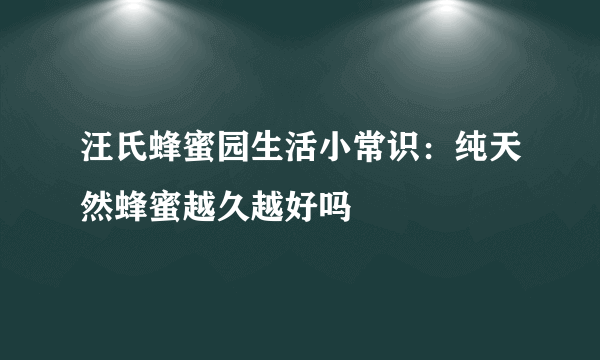 汪氏蜂蜜园生活小常识：纯天然蜂蜜越久越好吗