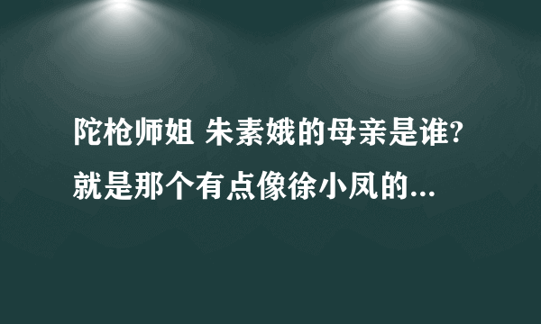 陀枪师姐 朱素娥的母亲是谁?就是那个有点像徐小凤的那个女人?是徐小凤本人还是其他演员?