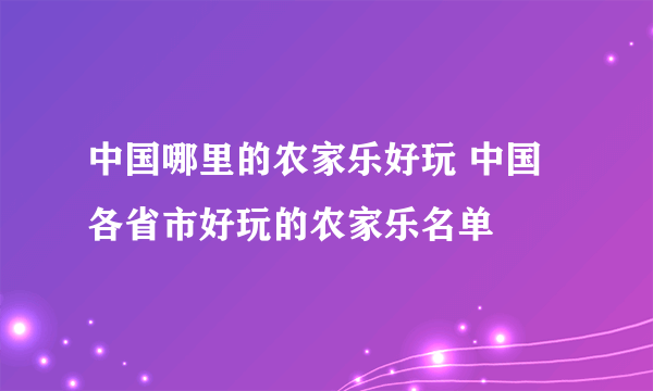 中国哪里的农家乐好玩 中国各省市好玩的农家乐名单