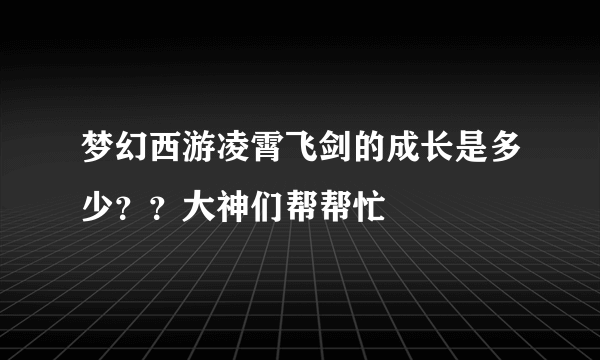 梦幻西游凌霄飞剑的成长是多少？？大神们帮帮忙