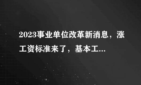 2023事业单位改革新消息，涨工资标准来了，基本工资又要涨了！