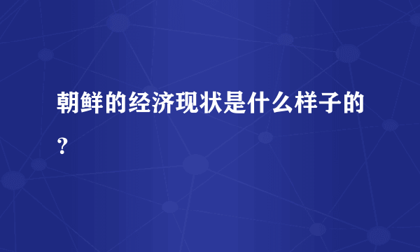 朝鲜的经济现状是什么样子的？