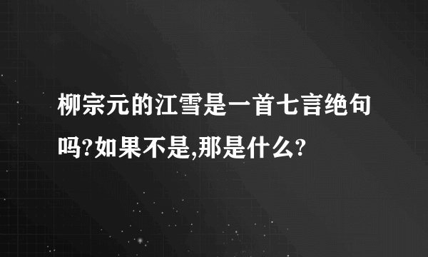 柳宗元的江雪是一首七言绝句吗?如果不是,那是什么?