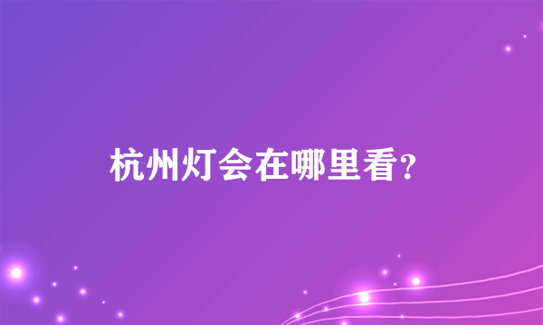 杭州灯会在哪里看？