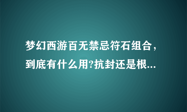 梦幻西游百无禁忌符石组合，到底有什么用?抗封还是根据门派加什么的?哪位高手知道的说下谢啦，不懂就别说？