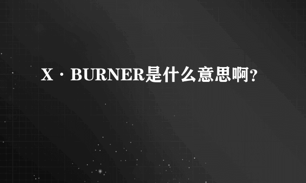 X·BURNER是什么意思啊？