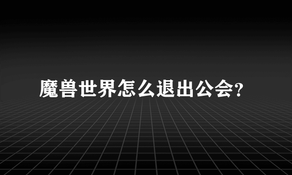 魔兽世界怎么退出公会？