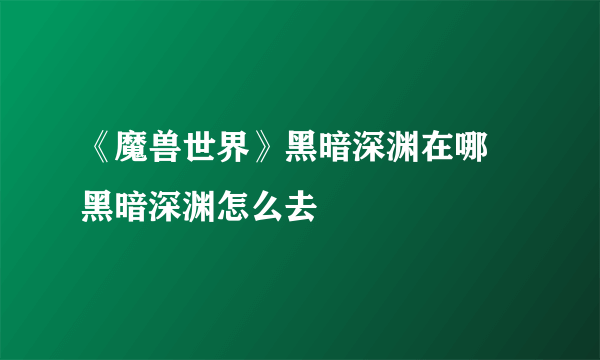 《魔兽世界》黑暗深渊在哪 黑暗深渊怎么去