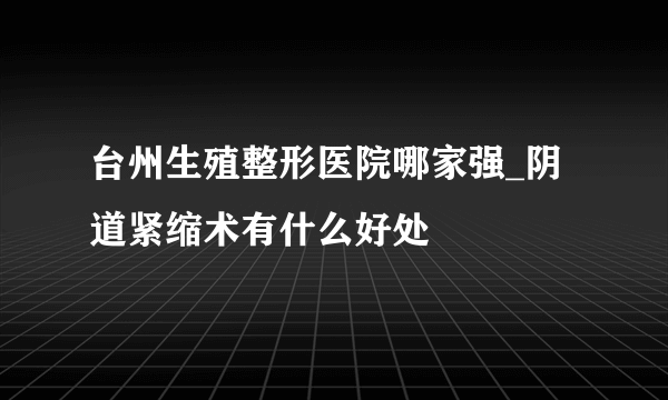 台州生殖整形医院哪家强_阴道紧缩术有什么好处