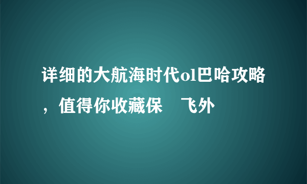 详细的大航海时代ol巴哈攻略，值得你收藏保–飞外