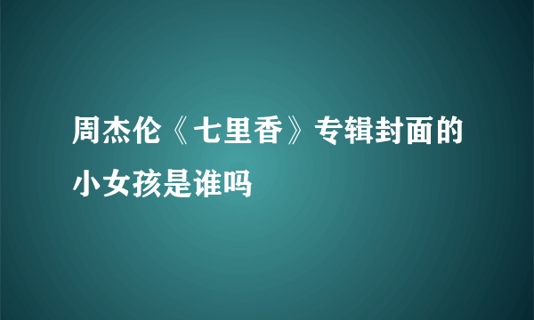 周杰伦《七里香》专辑封面的小女孩是谁吗