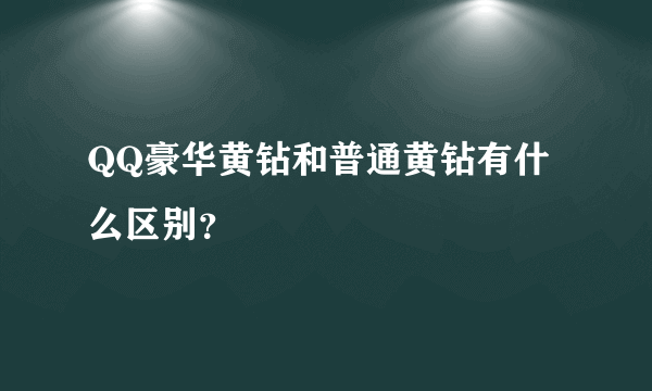 QQ豪华黄钻和普通黄钻有什么区别？