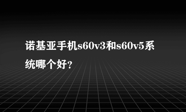 诺基亚手机s60v3和s60v5系统哪个好？