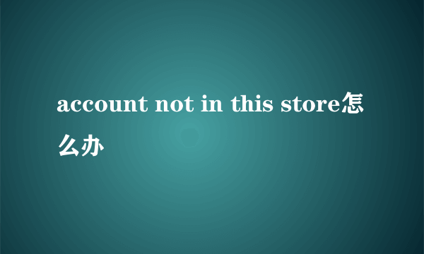 account not in this store怎么办