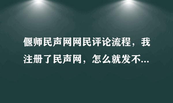 偃师民声网网民评论流程，我注册了民声网，怎么就发不了帖和参加评论