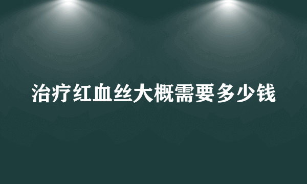 治疗红血丝大概需要多少钱