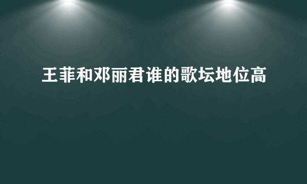 王菲和邓丽君谁的歌坛地位高