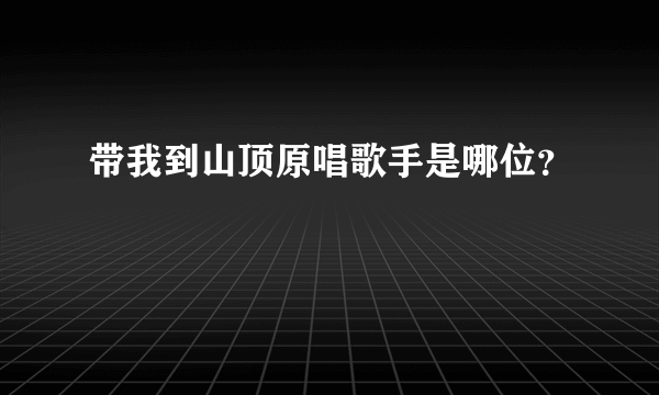 带我到山顶原唱歌手是哪位？