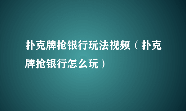 扑克牌抢银行玩法视频（扑克牌抢银行怎么玩）