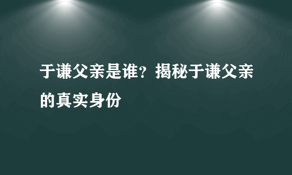 于谦父亲是谁？揭秘于谦父亲的真实身份